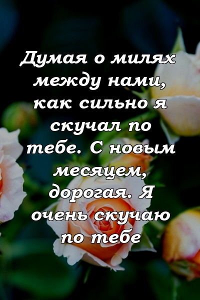 Думая о милях между нами, как сильно я скучал по тебе. С новым месяцем, дорогая. Я очень скучаю по тебе