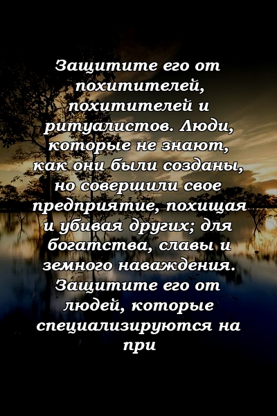 Защитите его от похитителей, похитителей и ритуалистов. Люди, которые не знают, как они были созданы, но совершили свое предприятие, похищая и убивая других; для богатства, славы и земного наваждения. Защитите его от людей, которые специализируются на при