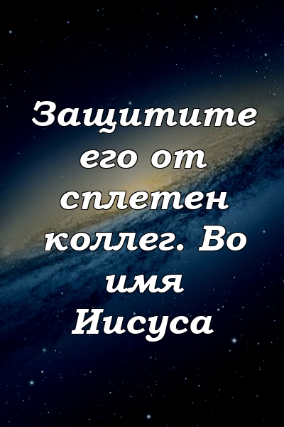 Защитите его от сплетен коллег. Во имя Иисуса