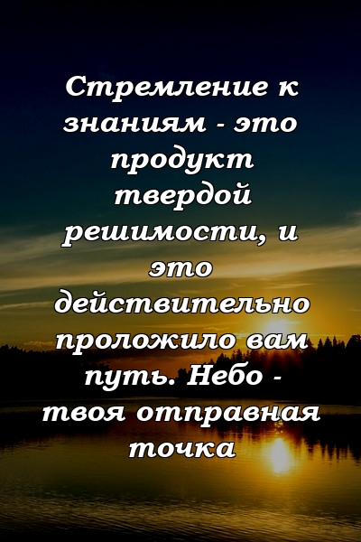 Стремление к знаниям - это продукт твердой решимости, и это действительно проложило вам путь. Небо - твоя отправная точка