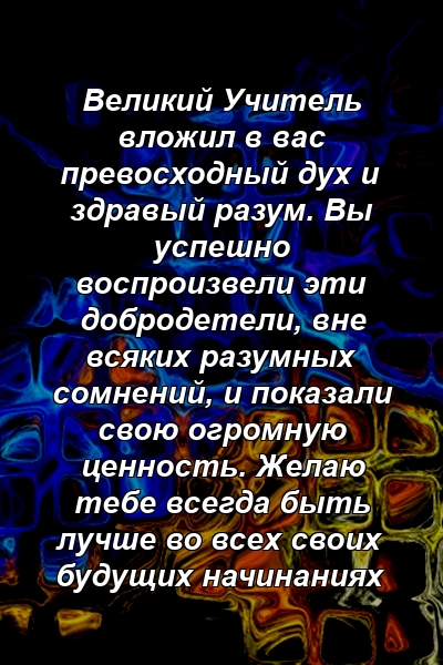 Великий Учитель вложил в вас превосходный дух и здравый разум. Вы успешно воспроизвели эти добродетели, вне всяких разумных сомнений, и показали свою огромную ценность. Желаю тебе всегда быть лучше во всех своих будущих начинаниях