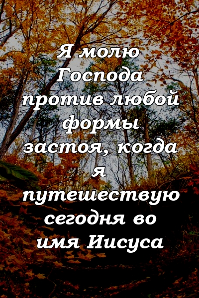 Я молю Господа против любой формы застоя, когда я путешествую сегодня во имя Иисуса