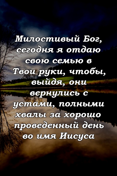 Милостивый Бог, сегодня я отдаю свою семью в Твои руки, чтобы, выйдя, они вернулись с устами, полными хвалы за хорошо проведенный день во имя Иисуса