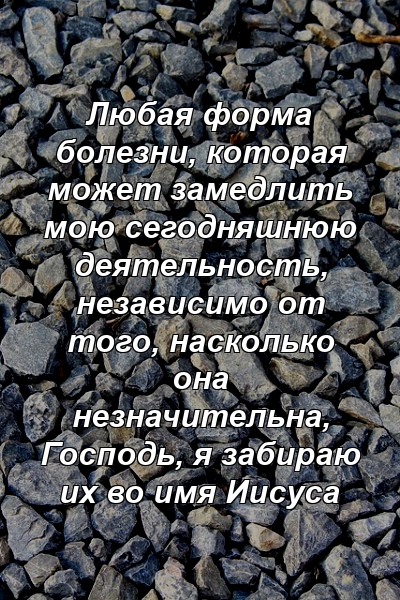 Любая форма болезни, которая может замедлить мою сегодняшнюю деятельность, независимо от того, насколько она незначительна, Господь, я забираю их во имя Иисуса