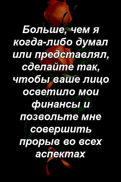 Больше, чем я когда-либо думал или представлял, сделайте так, чтобы ваше лицо осветило мои финансы и позвольте мне совершить прорыв во всех аспектах