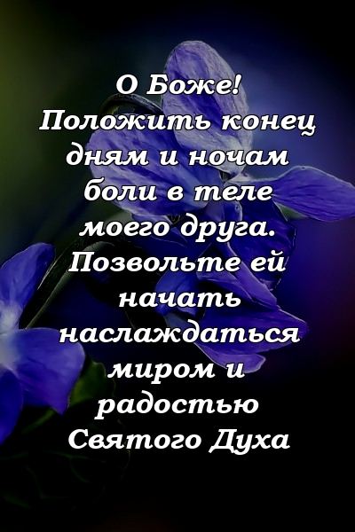 О Боже! Положить конец дням и ночам боли в теле моего друга. Позвольте ей начать наслаждаться миром и радостью Святого Духа