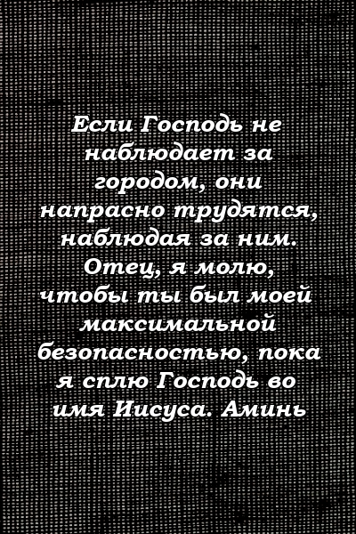 Если Господь не наблюдает за городом, они напрасно трудятся, наблюдая за ним. Отец, я молю, чтобы ты был моей максимальной безопасностью, пока я сплю Господь во имя Иисуса. Аминь