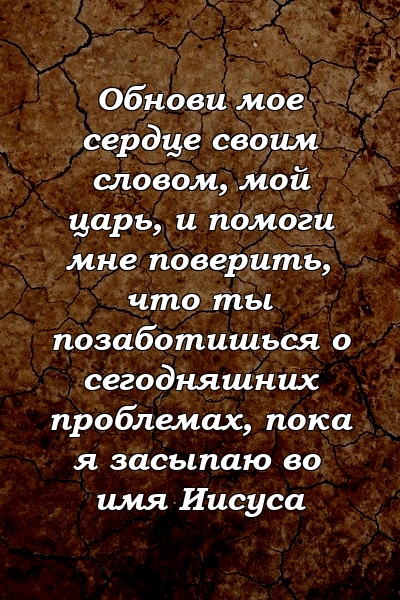 Обнови мое сердце своим словом, мой царь, и помоги мне поверить, что ты позаботишься о сегодняшних проблемах, пока я засыпаю во имя Иисуса