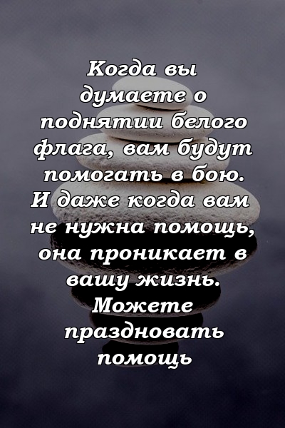 Когда вы думаете о поднятии белого флага, вам будут помогать в бою. И даже когда вам не нужна помощь, она проникает в вашу жизнь. Можете праздновать помощь