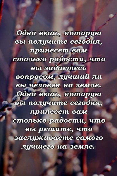 Одна вещь, которую вы получите сегодня, принесет вам столько радости, что вы задаетесь вопросом, лучший ли вы человек на земле. Одна вещь, которую вы получите сегодня, принесет вам столько радости, что вы решите, что заслуживаете самого лучшего на земле. 