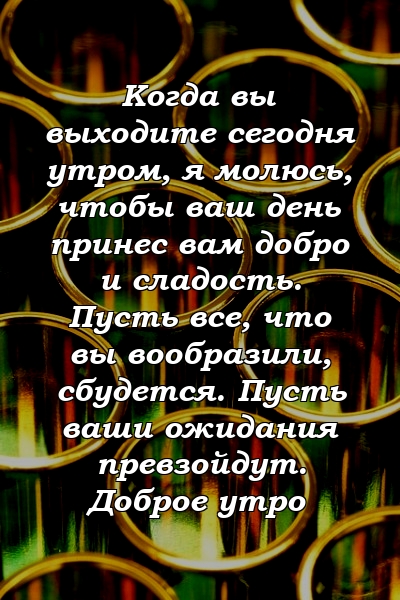 Когда вы выходите сегодня утром, я молюсь, чтобы ваш день принес вам добро и сладость. Пусть все, что вы вообразили, сбудется. Пусть ваши ожидания превзойдут. Доброе утро