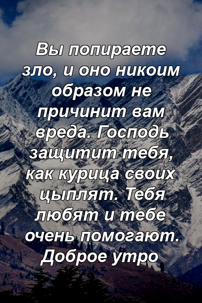 Вы попираете зло, и оно никоим образом не причинит вам вреда. Господь защитит тебя, как курица своих цыплят. Тебя любят и тебе очень помогают. Доброе утро