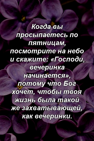 Когда вы просыпаетесь по пятницам, посмотрите на небо и скажите: «Господи, вечеринка начинается», потому что Бог хочет, чтобы твоя жизнь была такой же захватывающей, как вечеринки.