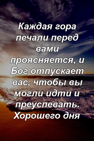 Каждая гора печали перед вами проясняется, и Бог отпускает вас, чтобы вы могли идти и преуспевать. Хорошего дня