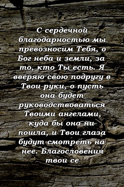 С сердечной благодарностью мы превозносим Тебя, о Бог неба и земли, за то, кто Ты есть. Я вверяю свою подругу в Твои руки, о пусть она будет руководствоваться Твоими ангелами, куда бы она ни пошла, и Твои глаза будут смотреть на нее. Благословения твои се