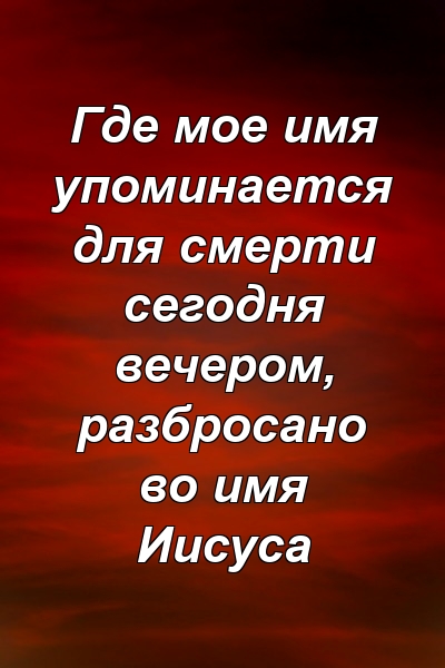 Где мое имя упоминается для смерти сегодня вечером, разбросано во имя Иисуса