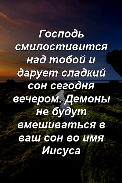 Господь смилостивится над тобой и дарует сладкий сон сегодня вечером. Демоны не будут вмешиваться в ваш сон во имя Иисуса