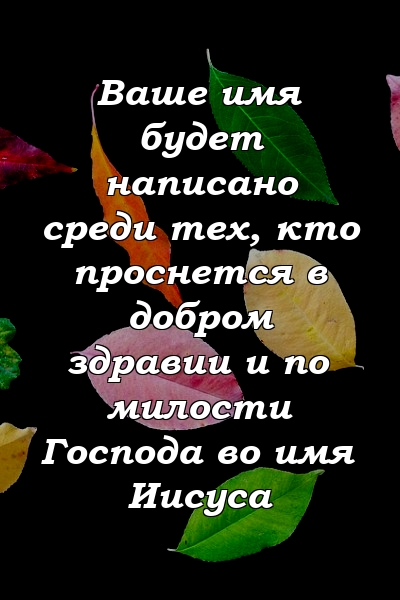 Ваше имя будет написано среди тех, кто проснется в добром здравии и по милости Господа во имя Иисуса