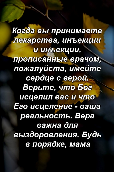 Когда вы принимаете лекарства, инъекции и инъекции, прописанные врачом, пожалуйста, имейте сердце с верой. Верьте, что Бог исцелил вас и что Его исцеление - ваша реальность. Вера важна для выздоровления. Будь в порядке, мама