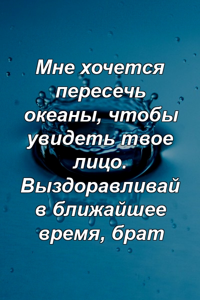 Мне хочется пересечь океаны, чтобы увидеть твое лицо. Выздоравливай в ближайшее время, брат