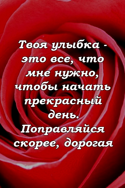 Твоя улыбка - это все, что мне нужно, чтобы начать прекрасный день. Поправляйся скорее, дорогая