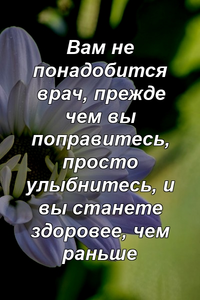 Вам не понадобится врач, прежде чем вы поправитесь, просто улыбнитесь, и вы станете здоровее, чем раньше