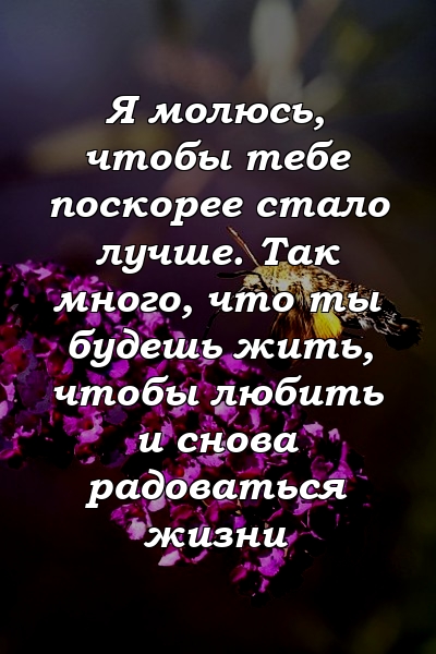 Я молюсь, чтобы тебе поскорее стало лучше. Так много, что ты будешь жить, чтобы любить и снова радоваться жизни