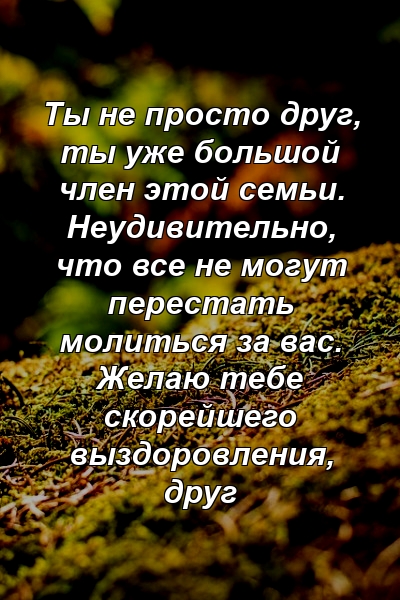 Ты не просто друг, ты уже большой член этой семьи. Неудивительно, что все не могут перестать молиться за вас. Желаю тебе скорейшего выздоровления, друг