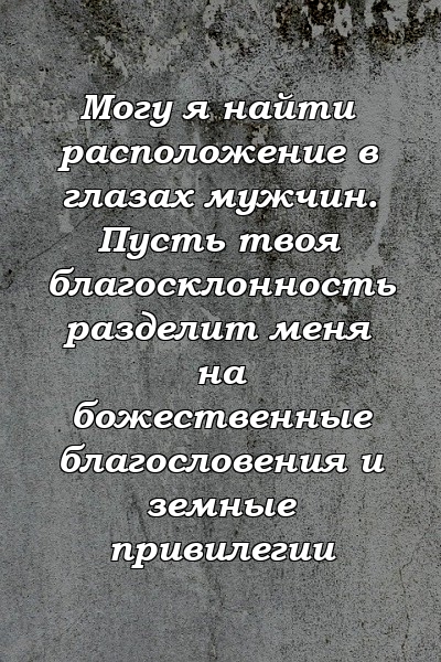 Могу я найти расположение в глазах мужчин. Пусть твоя благосклонность разделит меня на божественные благословения и земные привилегии