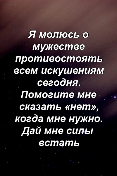 Я молюсь о мужестве противостоять всем искушениям сегодня. Помогите мне сказать «нет», когда мне нужно. Дай мне силы встать