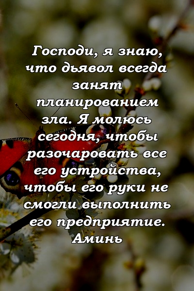 Господи, я знаю, что дьявол всегда занят планированием зла. Я молюсь сегодня, чтобы разочаровать все его устройства, чтобы его руки не смогли выполнить его предприятие. Аминь