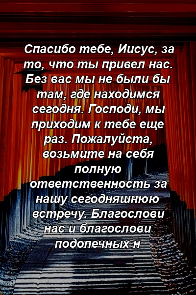 Спасибо тебе, Иисус, за то, что ты привел нас. Без вас мы не были бы там, где находимся сегодня. Господи, мы приходим к тебе еще раз. Пожалуйста, возьмите на себя полную ответственность за нашу сегодняшнюю встречу. Благослови нас и благослови подопечных н