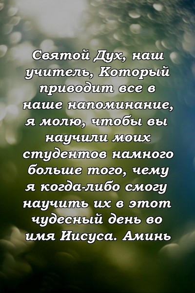 Святой Дух, наш учитель, Который приводит все в наше напоминание, я молю, чтобы вы научили моих студентов намного больше того, чему я когда-либо смогу научить их в этот чудесный день во имя Иисуса. Аминь