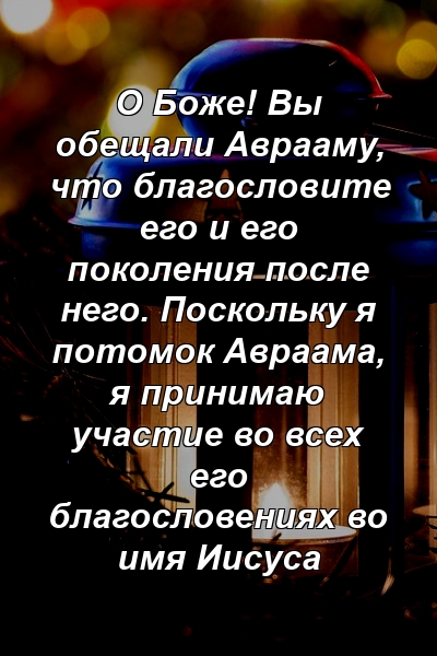 О Боже! Вы обещали Аврааму, что благословите его и его поколения после него. Поскольку я потомок Авраама, я принимаю участие во всех его благословениях во имя Иисуса