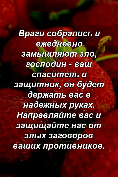 Враги собрались и ежедневно замышляют зло, господин - ваш спаситель и защитник, он будет держать вас в надежных руках. Направляйте вас и защищайте нас от злых заговоров ваших противников.