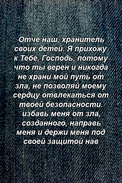 Отче наш, хранитель своих детей. Я прихожу к Тебе, Господь, потому что ты верен и никогда не храни мой путь от зла, не позволяй моему сердцу отвлекаться от твоей безопасности. избавь меня от зла, созданного, направь меня и держи меня под своей защитой нав