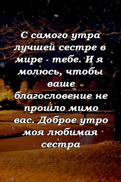 С самого утра лучшей сестре в мире - тебе. И я молюсь, чтобы ваше благословение не прошло мимо вас. Доброе утро моя любимая сестра