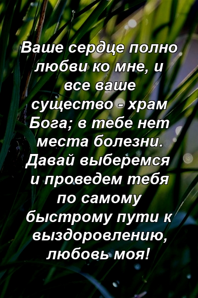 Ваше сердце полно любви ко мне, и все ваше существо - храм Бога; в тебе нет места болезни. Давай выберемся и проведем тебя по самому быстрому пути к выздоровлению, любовь моя!