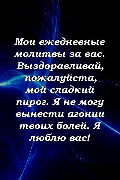 Мои ежедневные молитвы за вас. Выздоравливай, пожалуйста, мой сладкий пирог. Я не могу вынести агонии твоих болей. Я люблю вас!