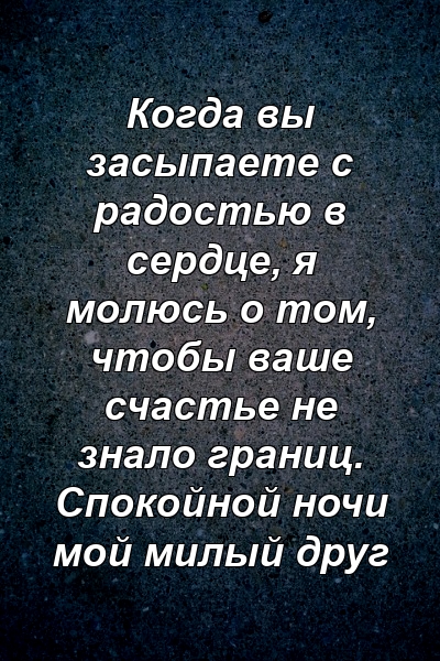 Когда вы засыпаете с радостью в сердце, я молюсь о том, чтобы ваше счастье не знало границ. Спокойной ночи мой милый друг