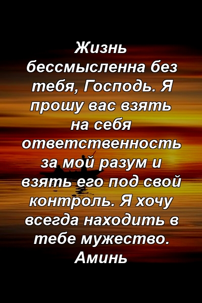 Жизнь бессмысленна без тебя, Господь. Я прошу вас взять на себя ответственность за мой разум и взять его под свой контроль. Я хочу всегда находить в тебе мужество. Аминь