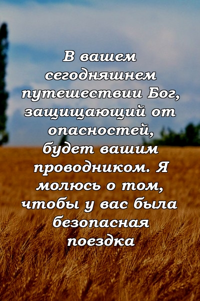 В вашем сегодняшнем путешествии Бог, защищающий от опасностей, будет вашим проводником. Я молюсь о том, чтобы у вас была безопасная поездка