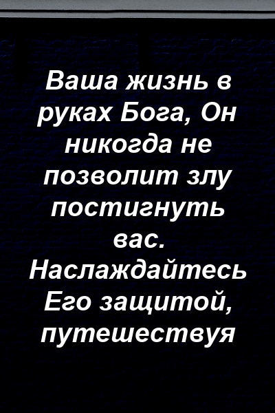 Ваша жизнь в руках Бога, Он никогда не позволит злу постигнуть вас. Наслаждайтесь Его защитой, путешествуя