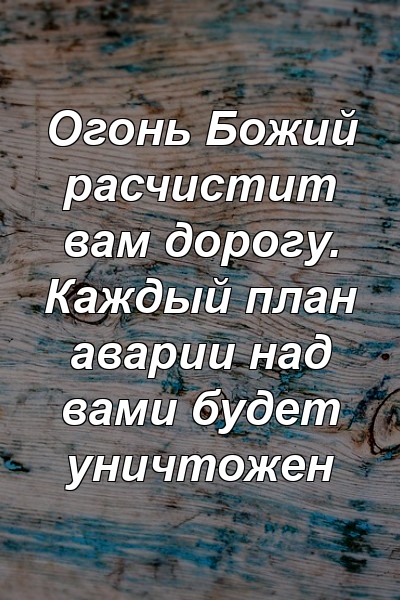 Огонь Божий расчистит вам дорогу. Каждый план аварии над вами будет уничтожен