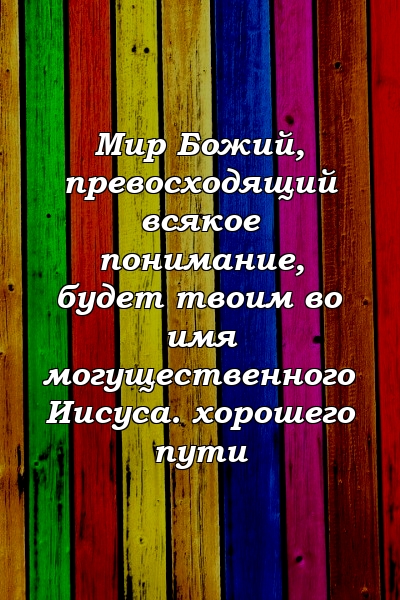 Мир Божий, превосходящий всякое понимание, будет твоим во имя могущественного Иисуса. хорошего пути