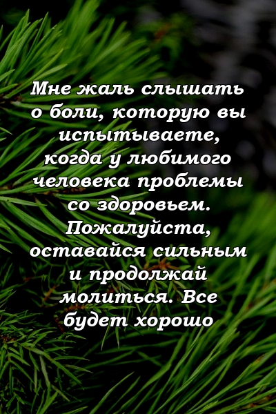 Мне жаль слышать о боли, которую вы испытываете, когда у любимого человека проблемы со здоровьем. Пожалуйста, оставайся сильным и продолжай молиться. Все будет хорошо