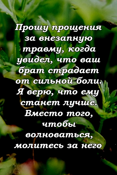 Прошу прощения за внезапную травму, когда увидел, что ваш брат страдает от сильной боли. Я верю, что ему станет лучше. Вместо того, чтобы волноваться, молитесь за него