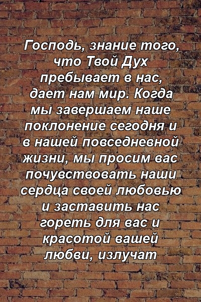 Господь, знание того, что Твой Дух пребывает в нас, дает нам мир. Когда мы завершаем наше поклонение сегодня и в нашей повседневной жизни, мы просим вас почувствовать наши сердца своей любовью и заставить нас гореть для вас и красотой вашей любви, излучат