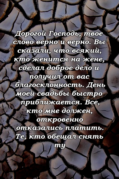 Дорогой Господь, твое слово верно и верно. Вы сказали, что всякий, кто женится на жене, сделал доброе дело и получил от вас благосклонность. День моей свадьбы быстро приближается. Все, кто мне должен, откровенно отказались платить. Те, кто обещал снять ту