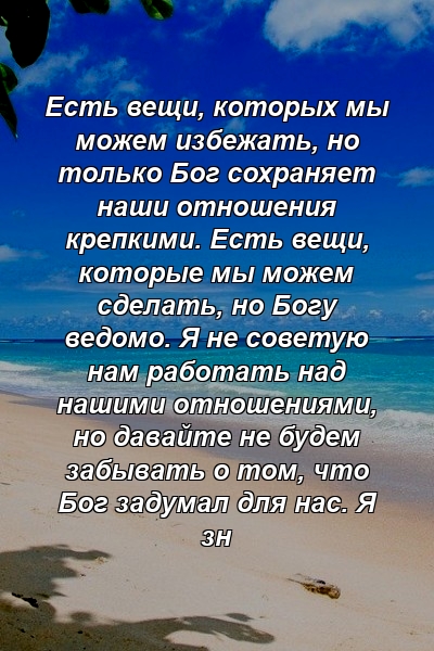 Есть вещи, которых мы можем избежать, но только Бог сохраняет наши отношения крепкими. Есть вещи, которые мы можем сделать, но Богу ведомо. Я не советую нам работать над нашими отношениями, но давайте не будем забывать о том, что Бог задумал для нас. Я зн